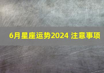 6月星座运势2024 注意事项